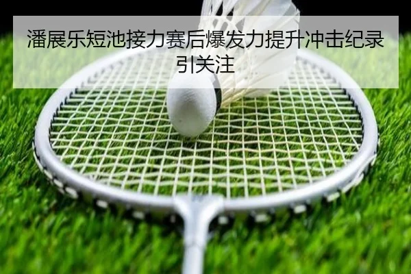 潘展乐短池接力赛后爆发力提升冲击纪录引关注