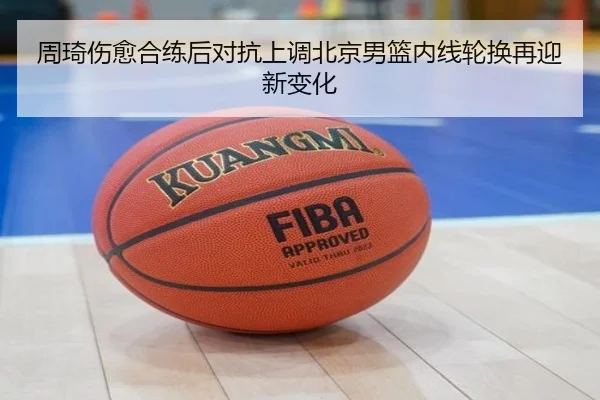 周琦伤愈合练后对抗上调北京男篮内线轮换再迎新变化