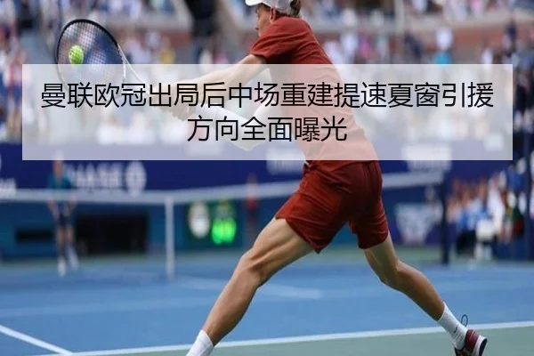 曼联欧冠出局后中场重建提速夏窗引援方向全面曝光