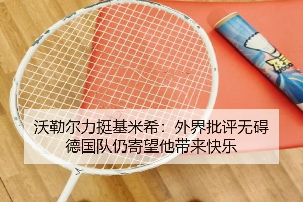 沃勒尔力挺基米希：外界批评无碍 德国队仍寄望他带来快乐